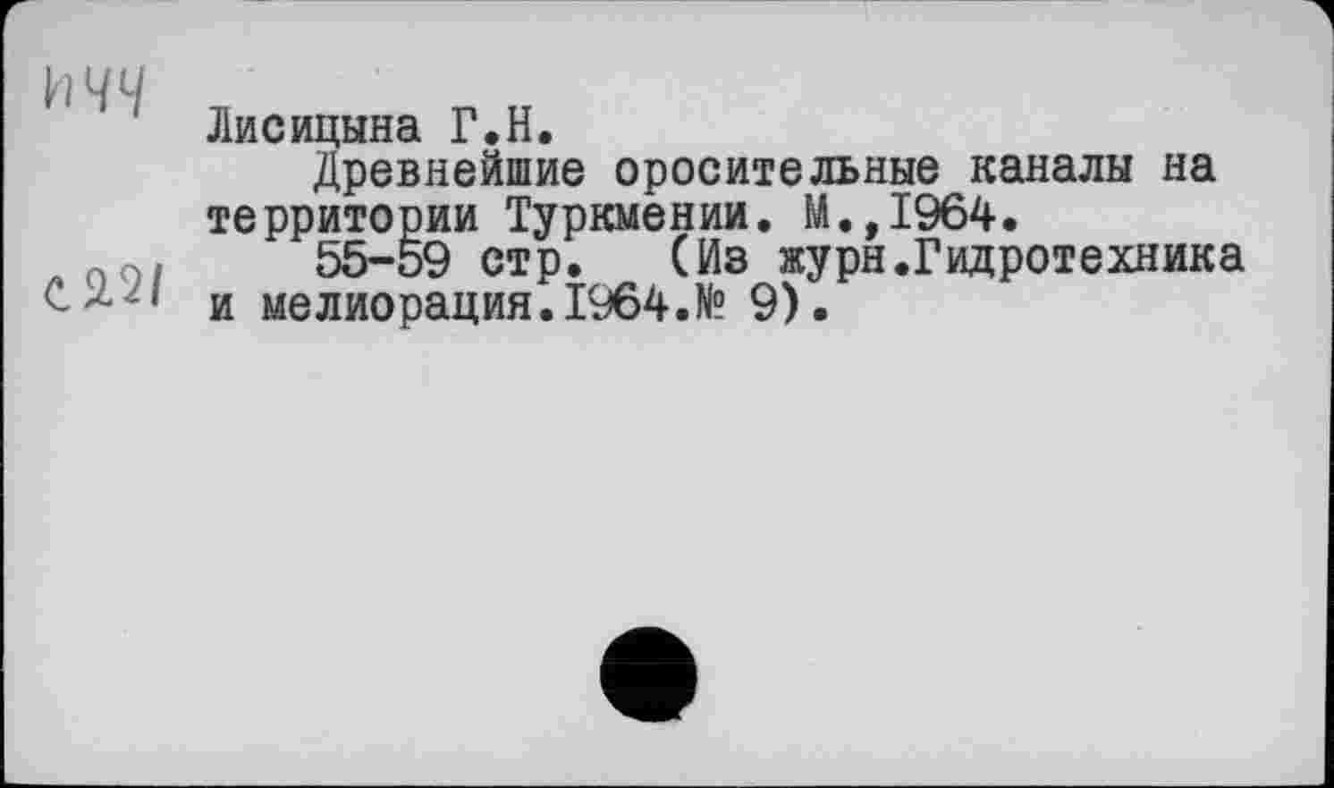 ﻿Лисицына Г.Н.
Древнейшие оросительные каналы на территории Туркмении. М.,1964.
55-59 стр. (Из журн.Гидротехника С*2' и мелиорация. 1964.№ 9).